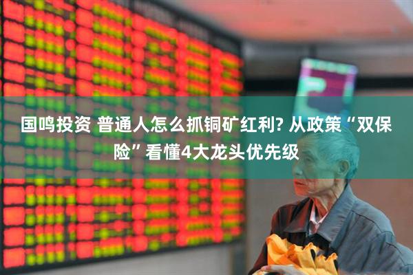 国鸣投资 普通人怎么抓铜矿红利? 从政策“双保险”看懂4大龙头优先级
