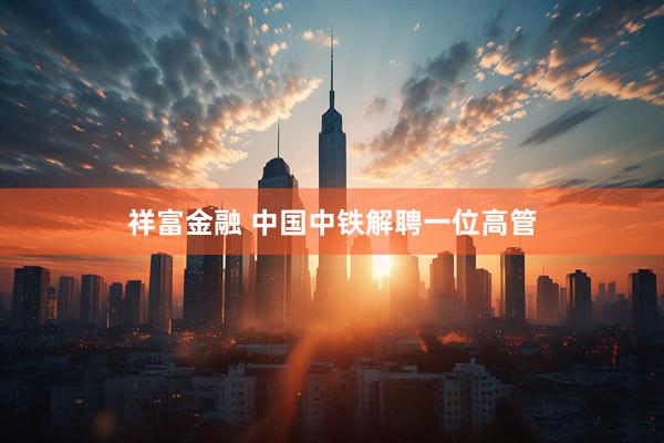 祥富金融 中国中铁解聘一位高管