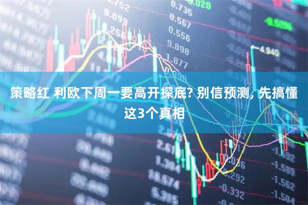 策略红 利欧下周一要高开探底? 别信预测, 先搞懂这3个真相