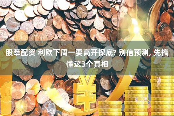 股莘配资 利欧下周一要高开探底? 别信预测, 先搞懂这3个真相