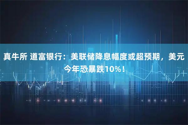 真牛所 道富银行：美联储降息幅度或超预期，美元今年恐暴跌10%！