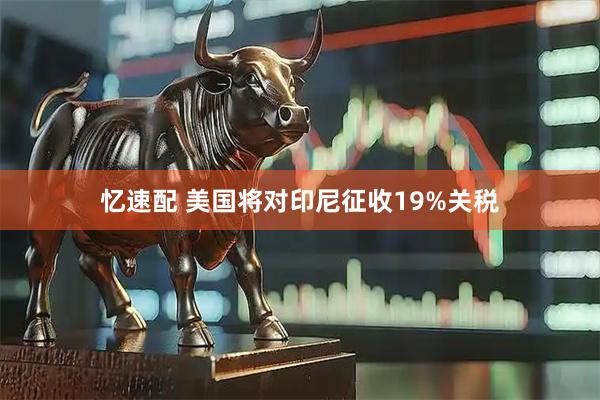 忆速配 美国将对印尼征收19%关税