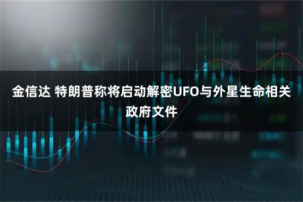 金信达 特朗普称将启动解密UFO与外星生命相关政府文件