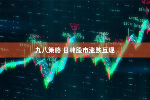 九八策略 日韩股市涨跌互现